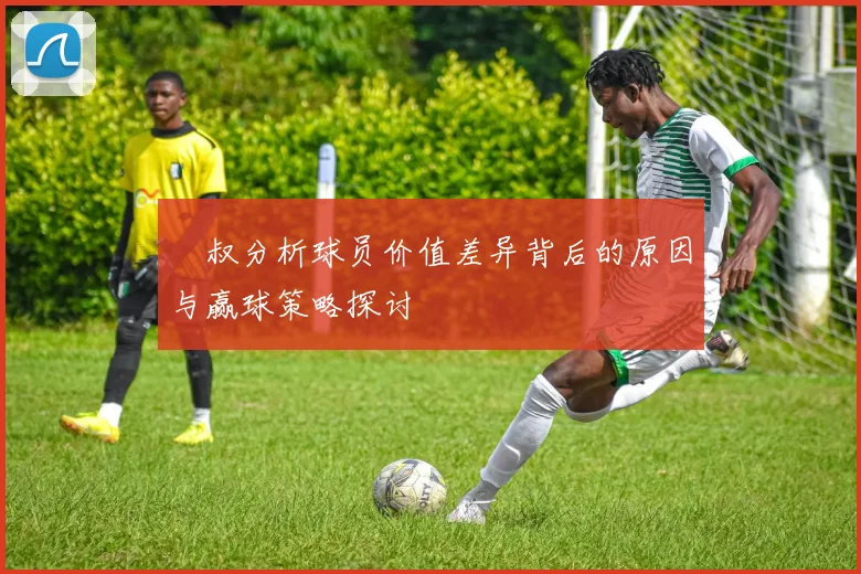 囧叔分析球员价值差异背后的原因与赢球策略探讨
